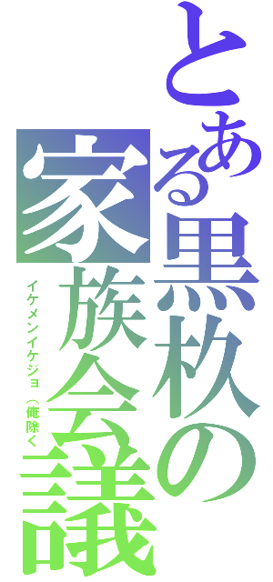 とある黒杦の家族会議（イケメンイケジョ（俺除く）