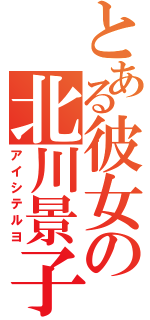 とある彼女の北川景子（アイシテルヨ）