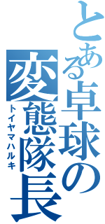 とある卓球の変態隊長（トイヤマハルキ）