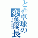 とある卓球の変態隊長（トイヤマハルキ）