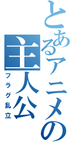 とあるアニメの主人公（フラグ乱立）