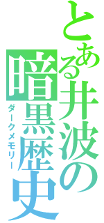 とある井波の暗黒歴史（ダークメモリー）