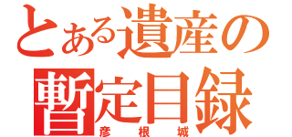 とある遺産の暫定目録（彦根城）