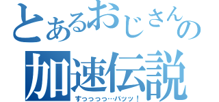 とあるおじさんの加速伝説（すっっっっ…バッッ！）