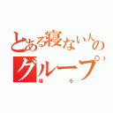 とある寝ない人のグループ（寝ろ）