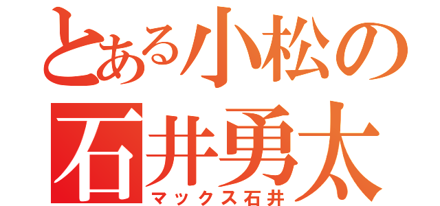 とある小松の石井勇太（マックス石井）