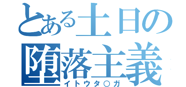 とある土日の堕落主義（イトウタ○ガ）