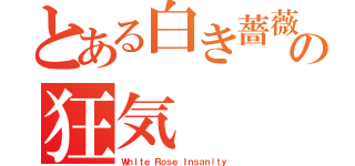 とある白き薔薇の狂気（Ｗｈｉｔｅ Ｒｏｓｅ Ｉｎｓａｎｉｔｙ）