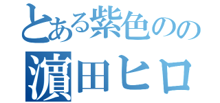 とある紫色のの濵田ヒロ（）