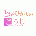 とあるひがしのこうじ の（チリチリドリル）