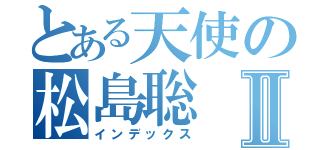 とある天使の松島聡Ⅱ（インデックス）