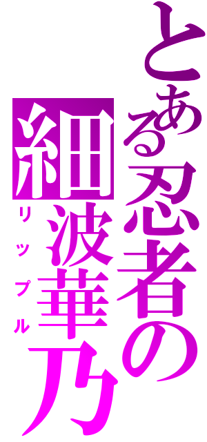 とある忍者の細波華乃（リップル）