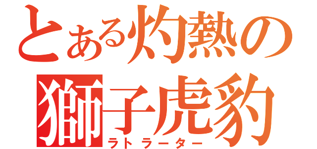 とある灼熱の獅子虎豹（ラトラーター）