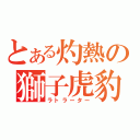 とある灼熱の獅子虎豹（ラトラーター）