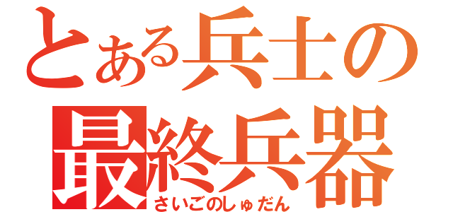 とある兵士の最終兵器（さいごのしゅだん）