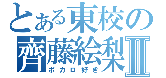 とある東校の齊藤絵梨香Ⅱ（ボカロ好き）