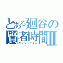 とある廻谷の賢者時間Ⅱ（ケンジャタイム）