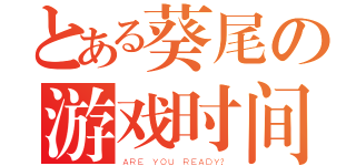 とある葵尾の游戏时间（ＡＲＥ ＹＯＵ ＲＥＡＤＹ？）