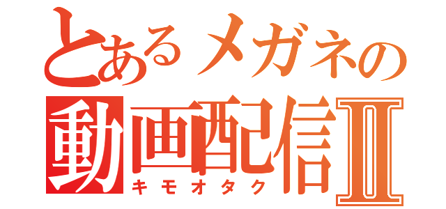 とあるメガネの動画配信Ⅱ（キモオタク）