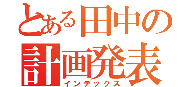 とある田中の計画発表（インデックス）