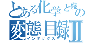 とある化学と幾何学の変態目録Ⅱ（インデックス）