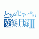 とある化学と幾何学の変態目録Ⅱ（インデックス）