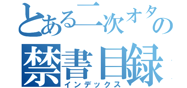 とある二次オタの禁書目録（インデックス）