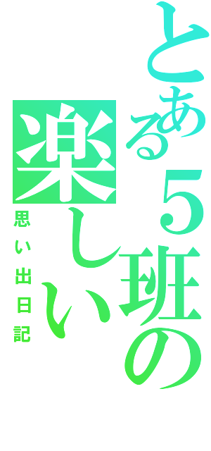 とある５班の楽しい（思い出日記）