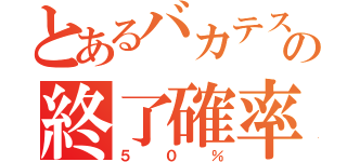 とあるバカテスの終了確率（５０％）