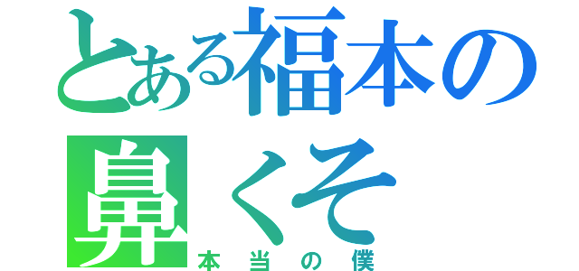 とある福本の鼻くそ（本当の僕）