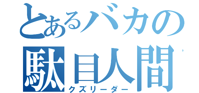 とあるバカの駄目人間（クズリーダー）