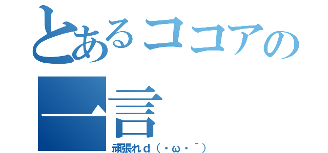 とあるココアの一言（頑張れｄ（・ω・´））