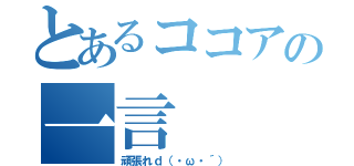 とあるココアの一言（頑張れｄ（・ω・´））