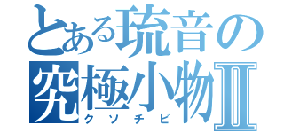 とある琉音の究極小物Ⅱ（クソチビ）