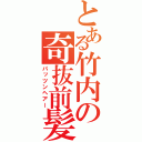 とある竹内の奇抜前髪（パッツンヘアー）