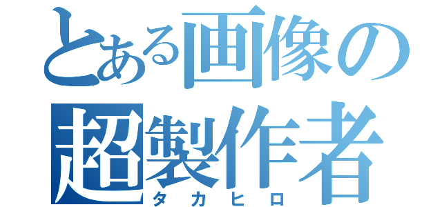 とある画像の超製作者（タカヒロ）