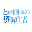 とある画像の超製作者（タカヒロ）