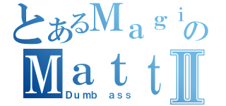 とあるＭａｇｉｃのＭａｔｔⅡ（Ｄｕｍｂ ａｓｓ）