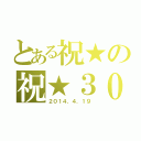 とある祝★の祝★３０ｔｈ（２０１４．４．１９）