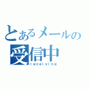 とあるメールの受信中（ｒｅｃｅｉｖｉｎｇ）