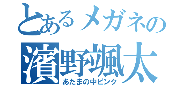 とあるメガネの濱野颯太（あたまの中ピンク）