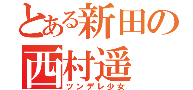 とある新田の西村遥（ツンデレ少女）