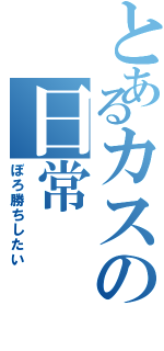 とあるカスの日常（ぼろ勝ちしたい）