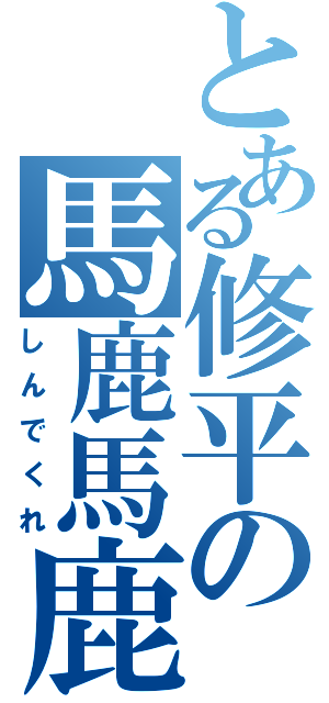 とある修平の馬鹿馬鹿（しんでくれ）