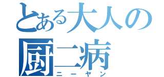 とある大人の厨二病（ニーヤン）