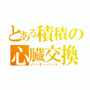 とある積積の心臓交換（バーターハート）