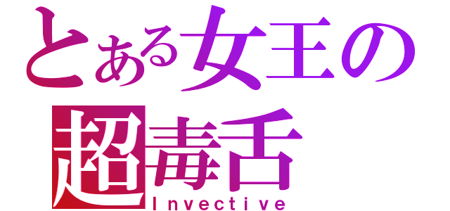 とある女王の超毒舌（Ｉｎｖｅｃｔｉｖｅ）