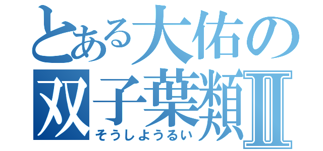 とある大佑の双子葉類Ⅱ（そうしようるい）