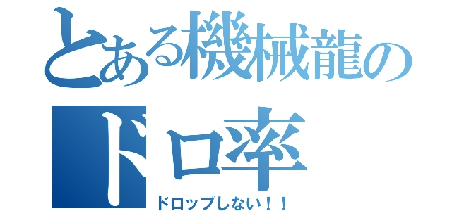 とある機械龍のドロ率（ドロップしない！！）