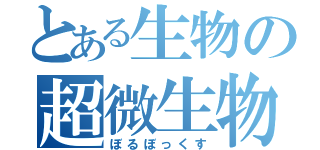 とある生物の超微生物（ぼるぼっくす）